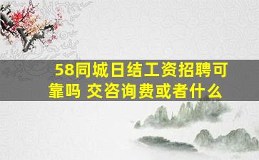 58同城日结工资招聘可靠吗 交咨询费或者什么